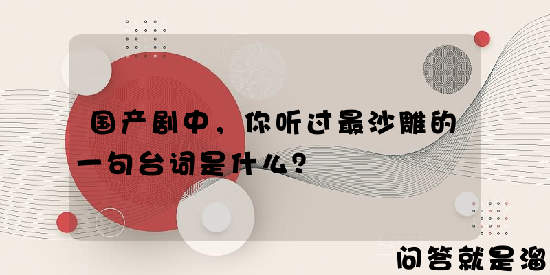 国产剧中，你听过最沙雕的一句台词是什么？