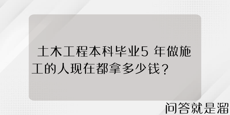 土木工程本科毕业5年做施工的人现在都拿多少钱？