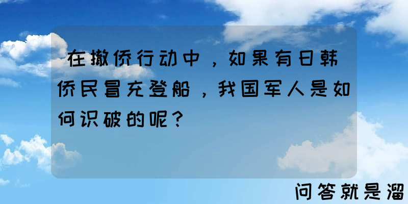 在撤侨行动中，如果有日韩侨民冒充登船，我国军人是如何识破的呢？