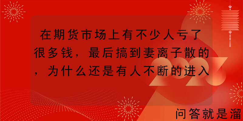 在期货市场上有不少人亏了很多钱，最后搞到妻离子散的，为什么还是有人不断的进入？