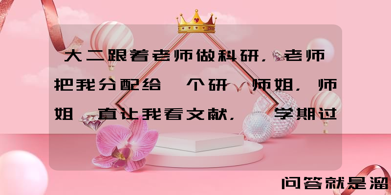 大二跟着老师做科研，老师把我分配给一个研一师姐，师姐一直让我看文献，一学期过去都是这样，我应该怎么办？