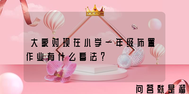 大家对现在小学一年级布置作业有什么看法？