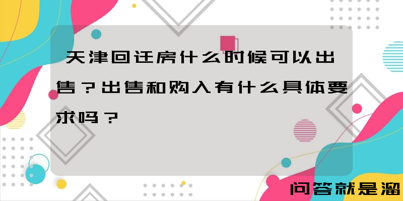 天津回迁房什么时候可以出售？出售和购入有什么具体要求吗？