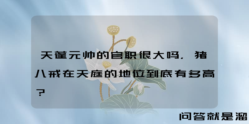 天蓬元帅的官职很大吗，猪八戒在天庭的地位到底有多高？