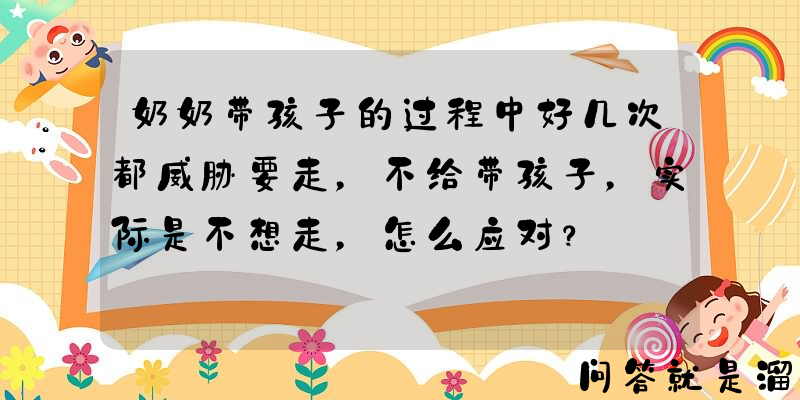 奶奶带孩子的过程中好几次都威胁要走，不给带孩子，实际是不想走，怎么应对？