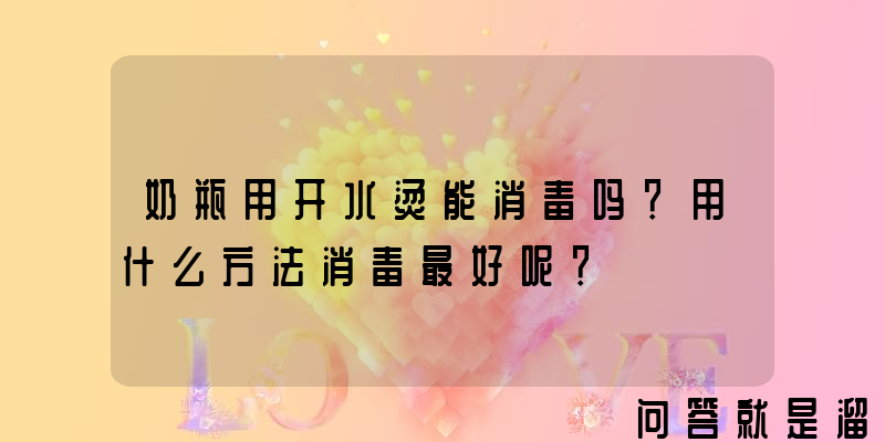 奶瓶用开水烫能消毒吗？用什么方法消毒最好呢？