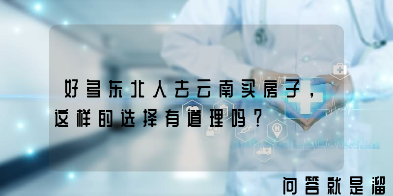 好多东北人去云南买房子，这样的选择有道理吗？