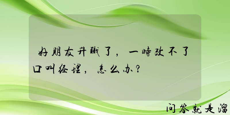 好朋友升职了，一时改不了口叫经理，怎么办？