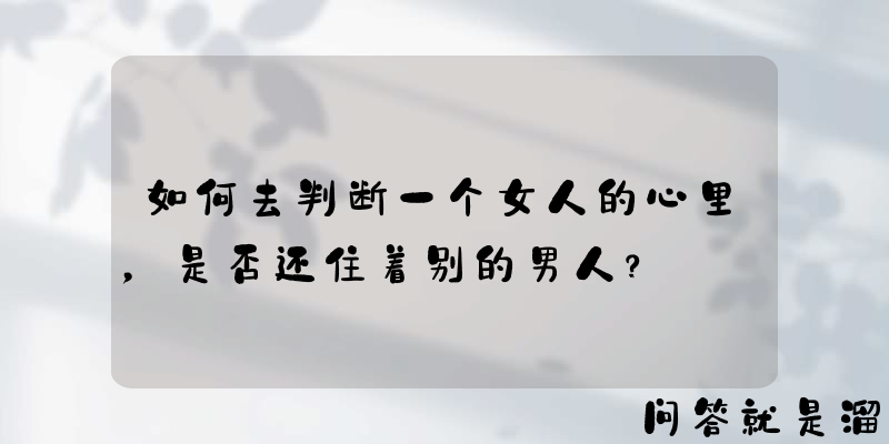 如何去判断一个女人的心里，是否还住着别的男人？