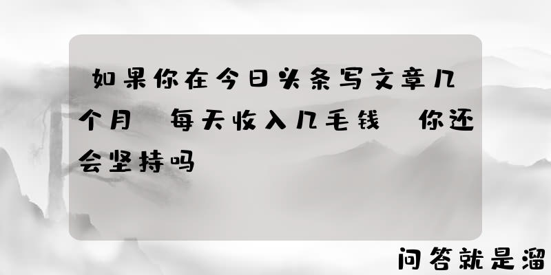 如果你在今日头条写文章几个月，每天收入几毛钱，你还会坚持吗？