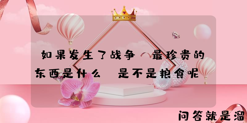 如果发生了战争，最珍贵的东西是什么？是不是粮食呢？