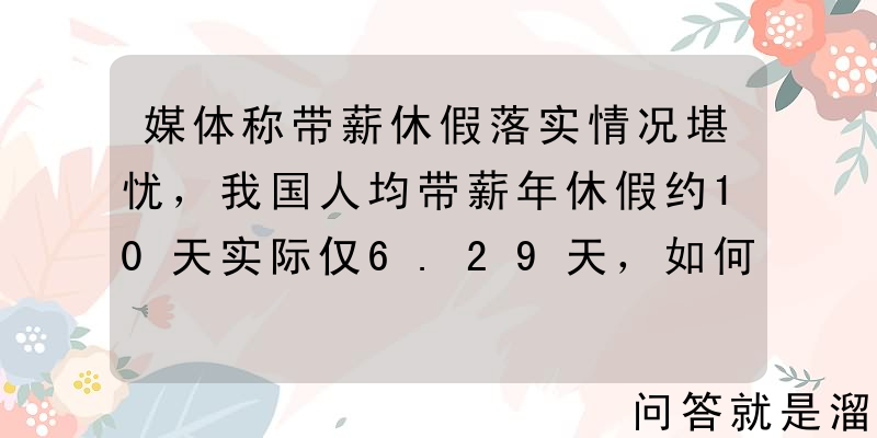 媒体称带薪休假落实情况堪忧，我国人均带薪年休假约10天实际仅6.29天，如何看待这一现象？