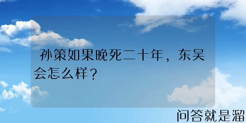 孙策如果晚死二十年，东吴会怎么样？