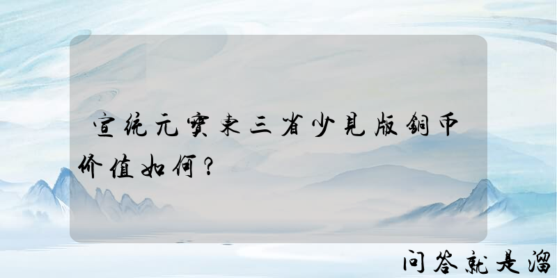 宣统元宝东三省少见版铜币价值如何？