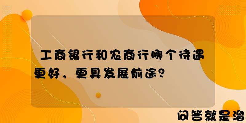 工商银行和农商行哪个待遇更好，更具发展前途？