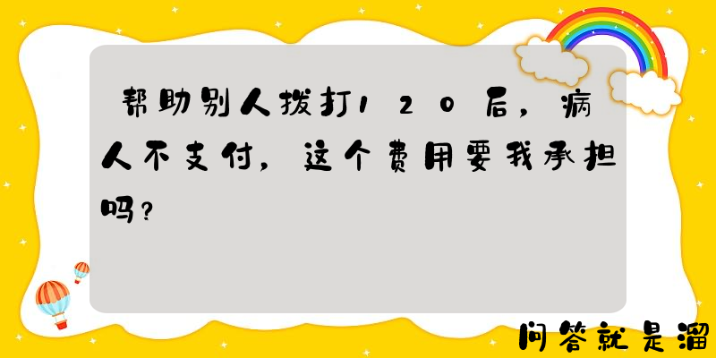 帮助别人拨打120后，病人不支付，这个费用要我承担吗？