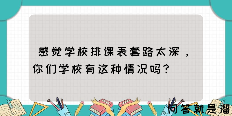 感觉学校排课表套路太深，你们学校有这种情况吗？