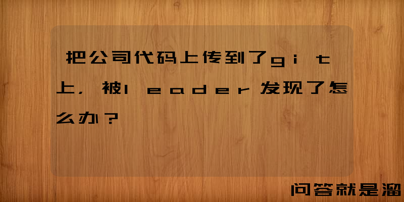 把公司代码上传到了git上，被leader发现了怎么办？