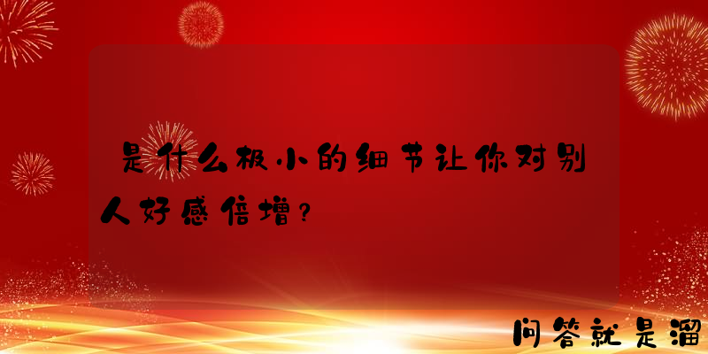 是什么极小的细节让你对别人好感倍增？