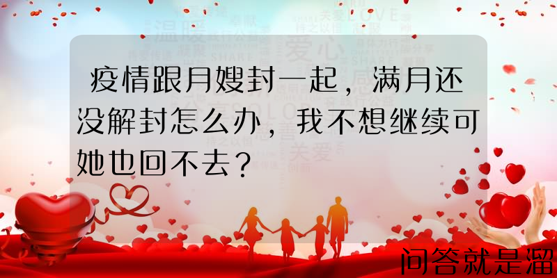 疫情跟月嫂封一起，满月还没解封怎么办，我不想继续可她也回不去？