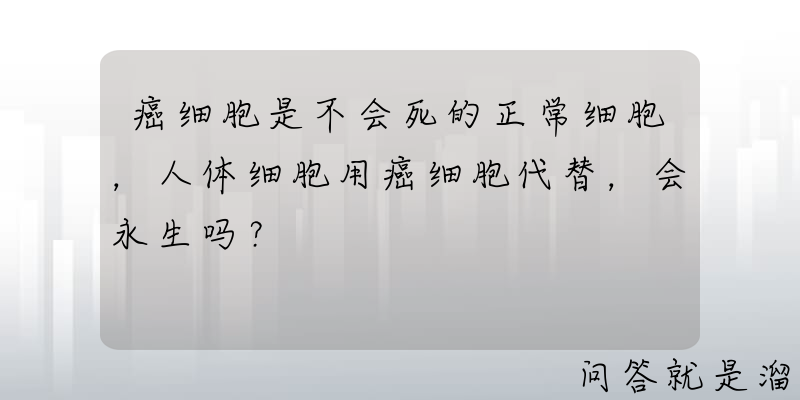 癌细胞是不会死的正常细胞，人体细胞用癌细胞代替，会永生吗？