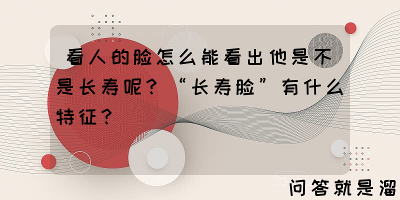 看人的脸怎么能看出他是不是长寿呢？“长寿脸”有什么特征？