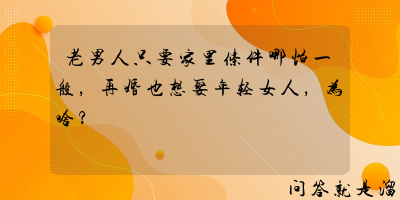 老男人只要家里条件哪怕一般，再婚也想娶年轻女人，为啥？