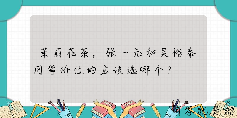 茉莉花茶，张一元和吴裕泰同等价位的应该选哪个？