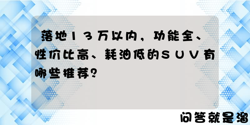 落地13万以内，功能全、性价比高、耗油低的SUV有哪些推荐？