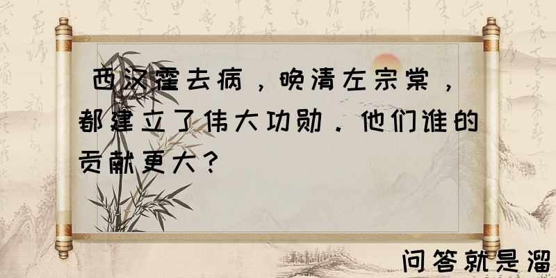 西汉霍去病，晚清左宗棠，都建立了伟大功勋。他们谁的贡献更大？