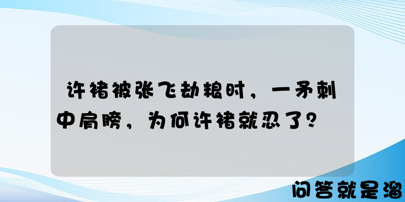 许褚被张飞劫粮时，一矛刺中肩膀，为何许褚就忍了？