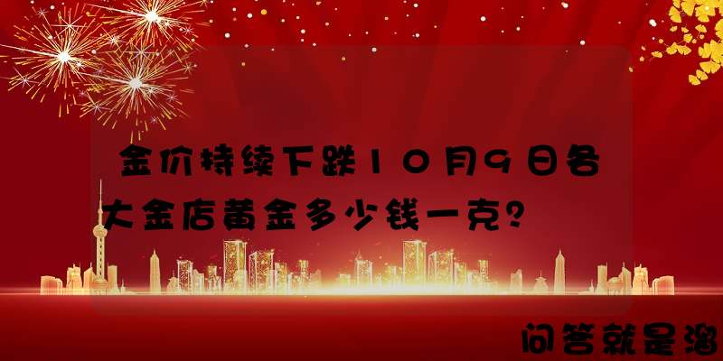 金价持续下跌10月9日各大金店黄金多少钱一克？