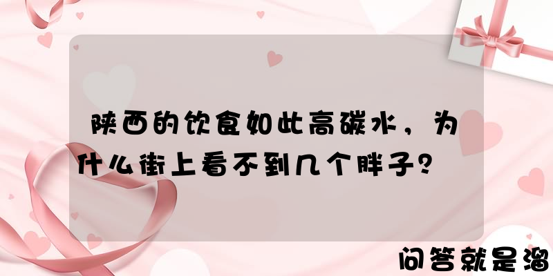 陕西的饮食如此高碳水，为什么街上看不到几个胖子？