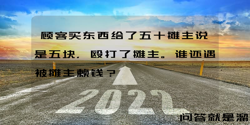 顾客买东西给了五十摊主说是五块，殴打了摊主。谁还遇被摊主赖钱？