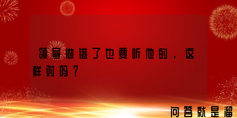 领导做错了也要听他的，这样对吗？